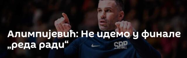 Алимпијевић: Не идемо у финале „реда ради“