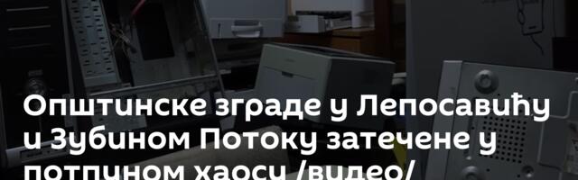 Општинске зграде у Лепосавићу и Зубином Потоку затечене у потпуном хаосу /видео/