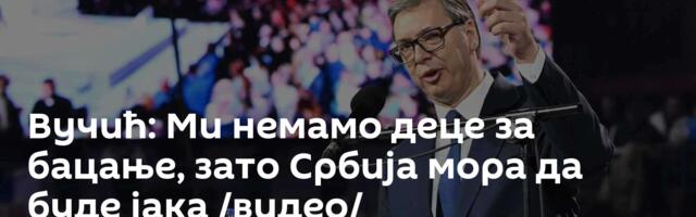 Вучић: Ми немамо деце за бацање, зато Србија мора да буде јака /видео/