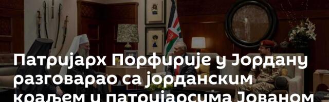 Патријарх Порфирије у Јордану разговарао са јорданским краљем и патријарсима Јованом и Теофилом
