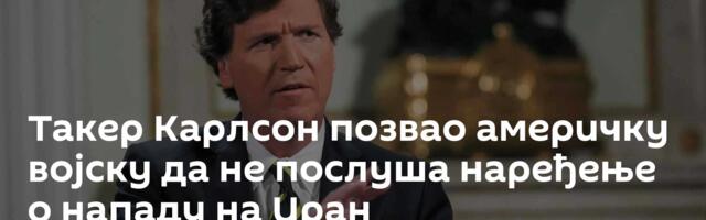 Такер Карлсон позвао америчку војску да не послуша наређење о нападу на Иран