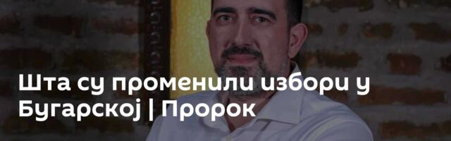 Шта су променили избори у Бугарској | Пророк