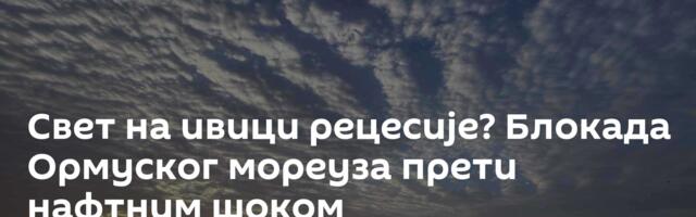 Свет на ивици рецесије? Блокада Ормуског мореуза прети нафтним шоком