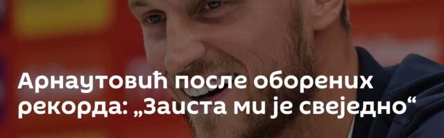 Арнаутовић после оборених рекорда: „Заиста ми је свеједно“