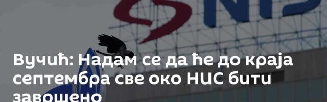 Вучић: Надам се да ће до краја септембра све око НИС бити завршено