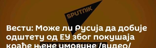 Вести: Може ли Русија да добије одштету од ЕУ због покушаја крађе њене имовине /видео/