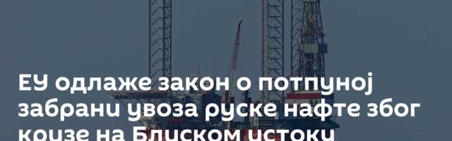 ЕУ одлаже закон о потпуној забрани увоза руске нафте због кризе на Блиском истоку