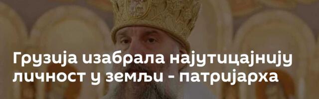 Грузија изабрала најутицајнију личност у земљи - патријарха
