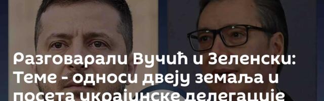 Разговарали Вучић и Зеленски: Теме - односи двеју земаља и посета украјинске делегације Београду