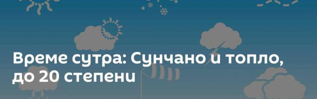 Време сутра: Сунчано и топло, до 20 степени