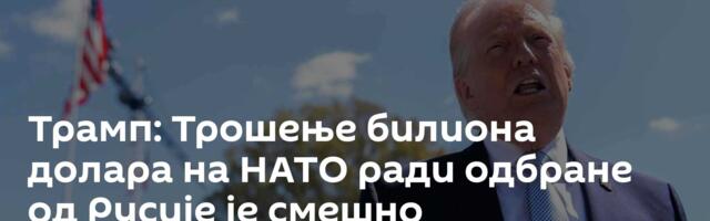 Трамп: Трошење билиона долара на НАТО ради одбране од Русије је смешно