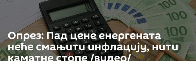 Опрез: Пад цене енергената неће смањити инфлацију, нити каматнe стопe /видео/