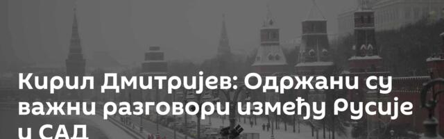 Кирил Дмитријев: Одржани су важни разговори између Русије и САД