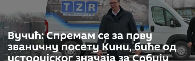 Вучић: Спремам се за прву званичну посету Кини, биће од историјског значаја за Србију