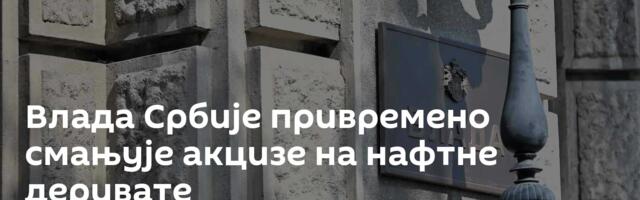 Влада Србије привремено смањује акцизе на нафтне деривате