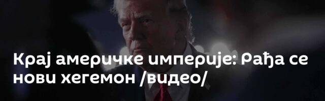 Крај америчке империје: Рађа се нови хегемон /видео/