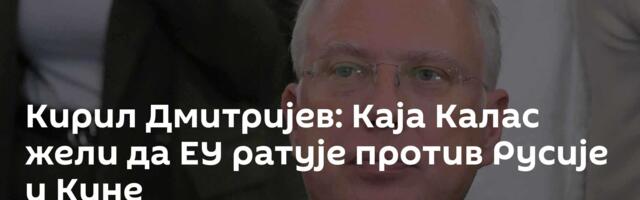 Кирил Дмитријев: Каја Калас жели да ЕУ ратује против Русије и Кине