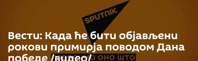 Вести: Када ће бити објављени рокови примирја поводом Дана победе /видео/
