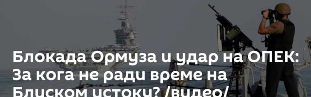 Блокада Ормуза и удар на ОПЕК: За кога не ради време на Блиском истоку? /видео/