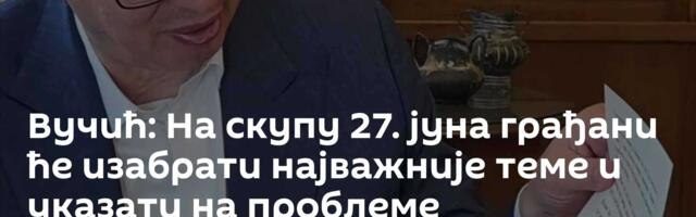 Вучић: На скупу 27. јуна грађани ће изабрати најважније теме и указати на проблеме