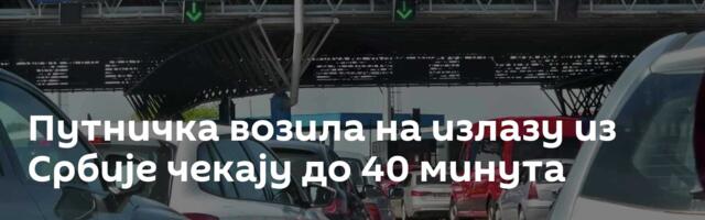 Путничка возила на излазу из Србије чекају до 40 минута