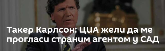 Такер Карлсон: ЦИА жели да ме прогласи страним агентом у САД