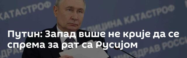 Путин: Запад више не крије да се спрема за рат са Русијом