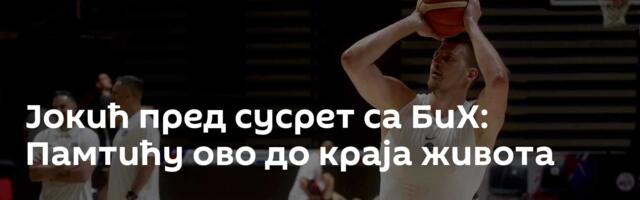Јокић пред сусрет са БиХ: Памтићу ово до краја живота