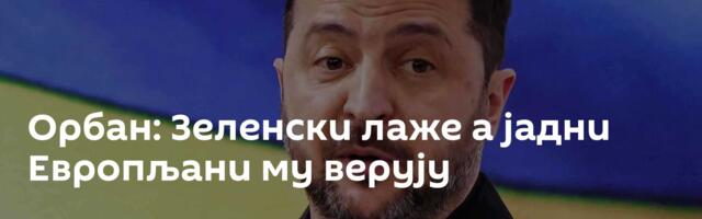 Орбан: Зеленски лаже а јадни Европљани му верују