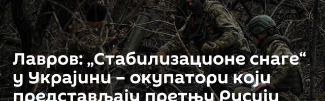 Лавров: „Стабилизационе снаге“ у Украјини  – окупатори који представљају претњу Русији