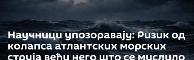 Научници упозоравају: Ризик од колапса атлантских морских струја већи него што се мислило