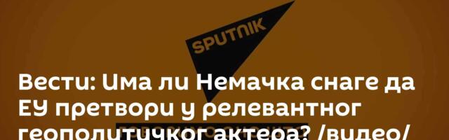 Вести: Има ли Немачка снаге да ЕУ претвори у релевантног геополитичког актера? /видео/