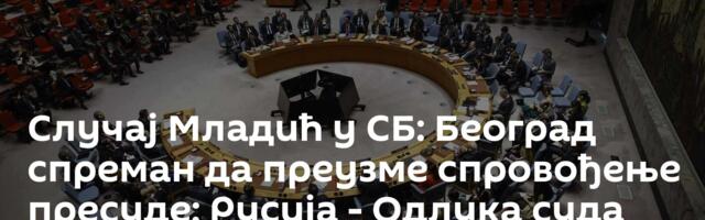 Случај Младић у СБ: Београд спреман да преузме спровођење пресуде; Русија - Одлука суда нехумана