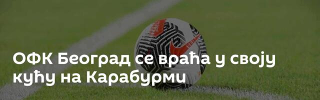 ОФК Београд се враћа у своју кућу на Карабурми