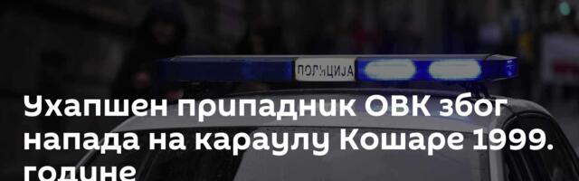 Ухапшен припадник ОВК због напада на караулу Кошаре 1999. године