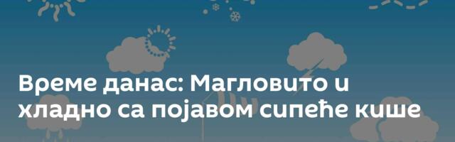 Време данас: Магловито и хладно са појавом сипеће кише