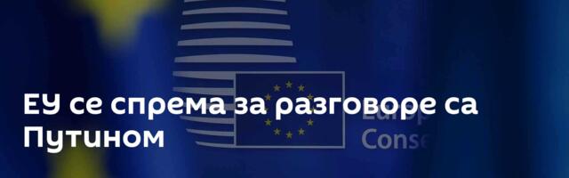 ЕУ се спрема за разговоре са Путином