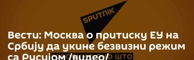 Вести: Москва о притиску ЕУ на Србију да укине безвизни режим са Русијом /видео/