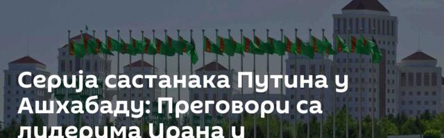 Серија састанака Путина у Ашхабаду: Преговори са лидерима Ирана и Туркменистана /видео/