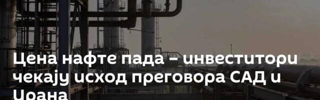 Цена нафте пада – инвеститори чекају исход преговора САД и Ирана