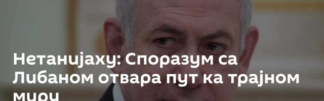 Нетанијаху: Споразум са Либаном отвара пут ка трајном миру