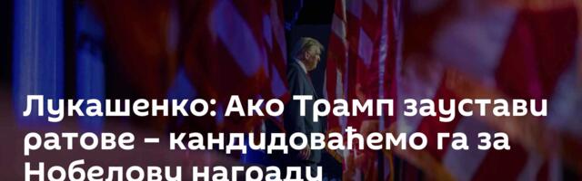 Лукашенко: Ако Трамп заустави ратове – кандидоваћемо га за Нобелову награду