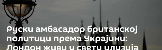 Руски амбасадор британској политици према Украјини: Лондон живи у свету илузија