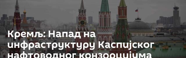 Кремљ: Напад на инфраструктуру Каспијског нафтоводног конзорцијума ─ скандалозан инцидент