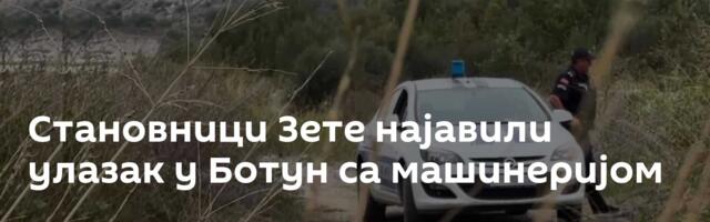 Становници Зете најавили улазак у Ботун са машинеријом