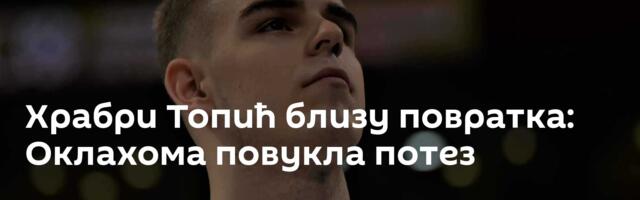 Храбри Топић близу повратка: Оклахома повукла потез
