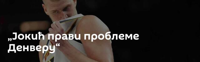 „Јокић прави проблеме Денверу“