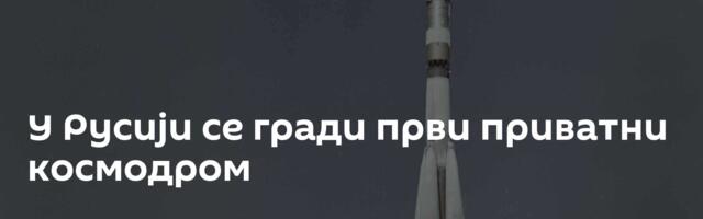 У Русији се гради први приватни космодром