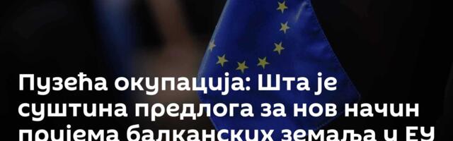 Пузећа окупација: Шта је суштина предлога за нов начин пријема балканских земаља у ЕУ