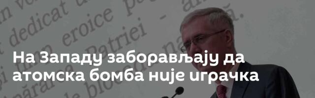 На Западу заборављају да атомска бомба није играчка